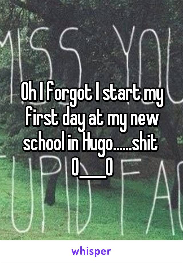 Oh I forgot I start my first day at my new school in Hugo......shit 
0____0