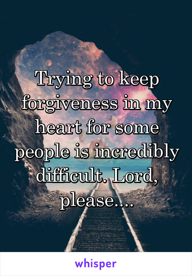 Trying to keep forgiveness in my heart for some people is incredibly difficult. Lord, please....