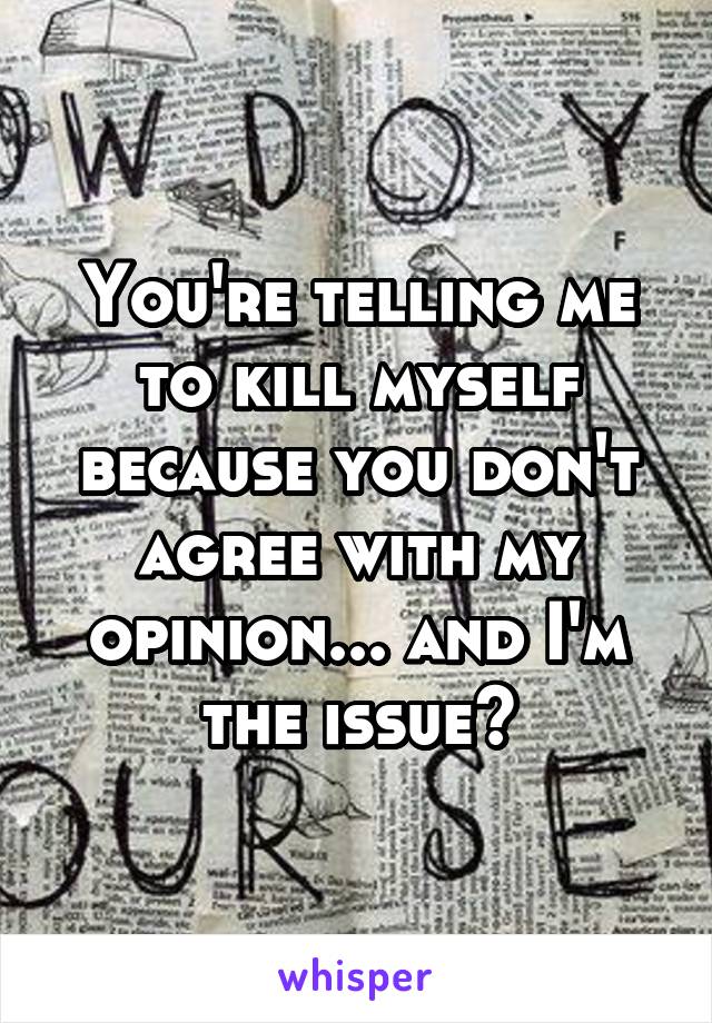 You're telling me to kill myself because you don't agree with my opinion... and I'm the issue?
