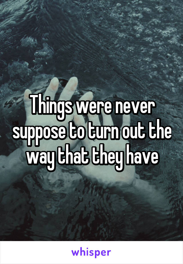 Things were never suppose to turn out the way that they have