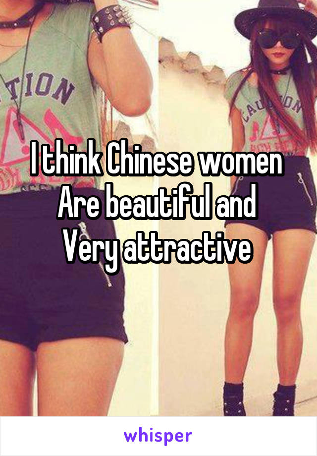 I think Chinese women 
Are beautiful and 
Very attractive 
