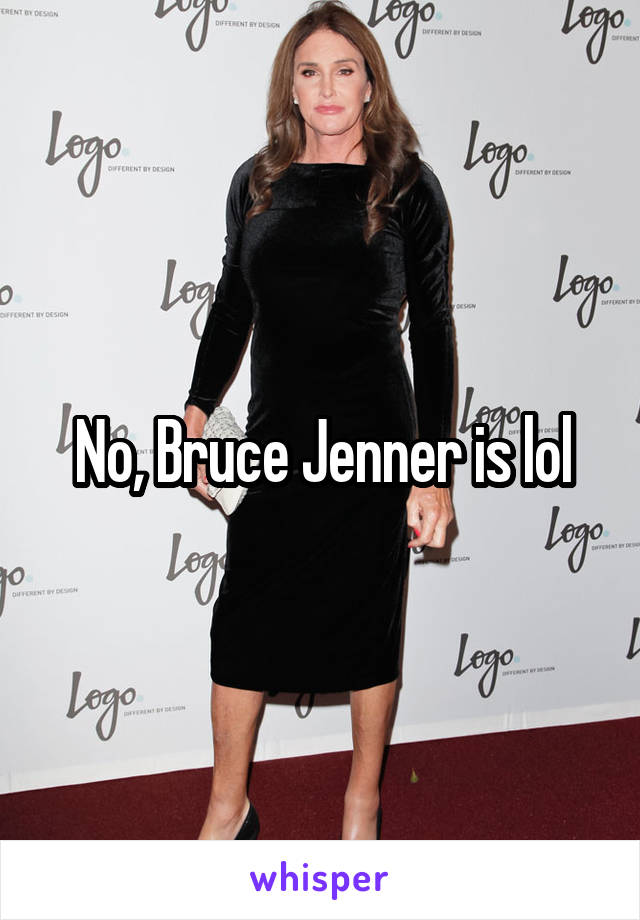No, Bruce Jenner is lol
