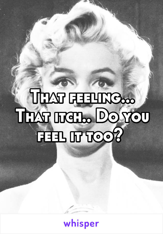 That feeling... That itch.. Do you feel it too? 