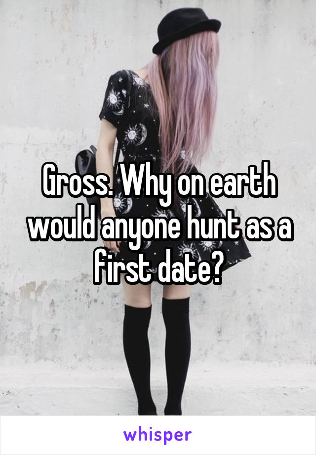 Gross. Why on earth would anyone hunt as a first date?