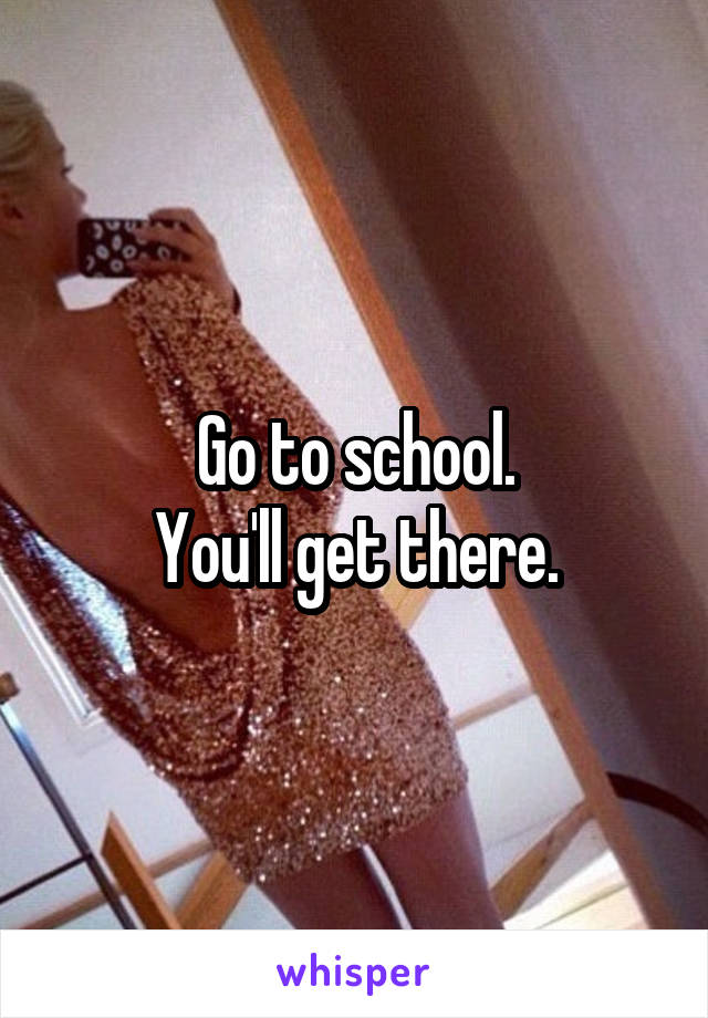 Go to school.
You'll get there.