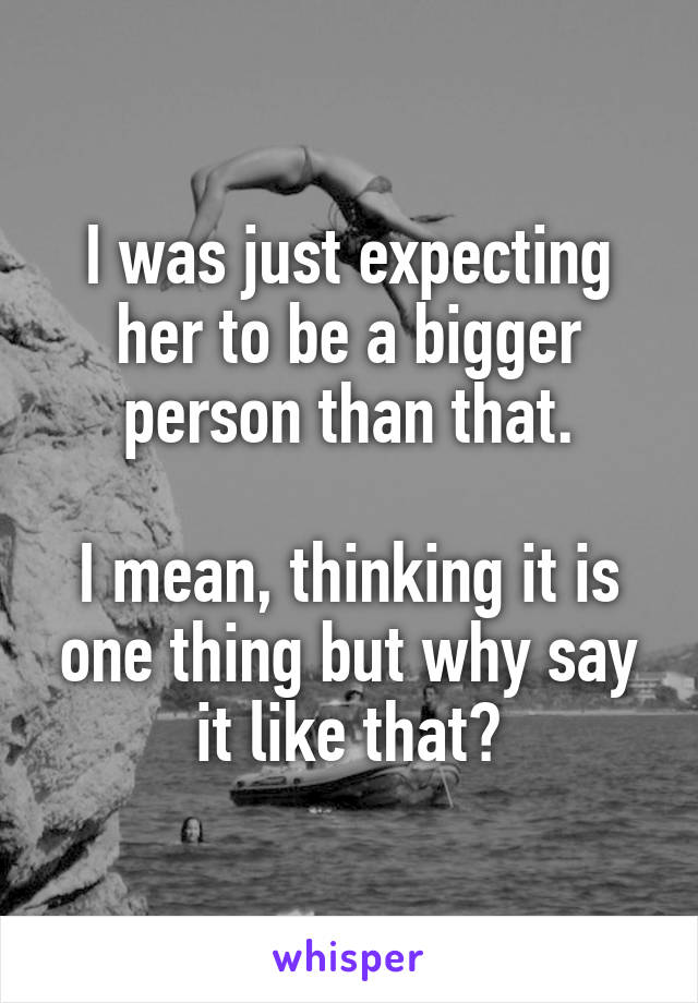 I was just expecting her to be a bigger person than that.

I mean, thinking it is one thing but why say it like that?