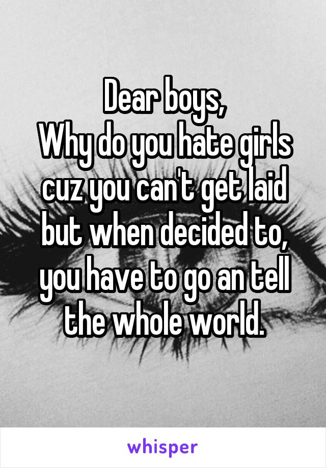 Dear boys,
Why do you hate girls cuz you can't get laid but when decided to, you have to go an tell the whole world.
