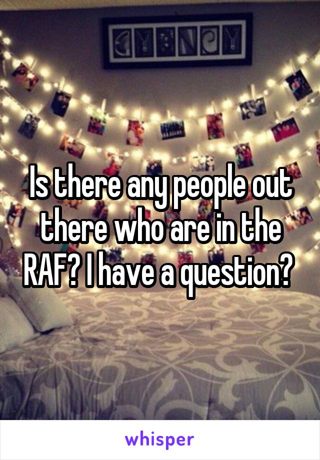 Is there any people out there who are in the RAF? I have a question? 