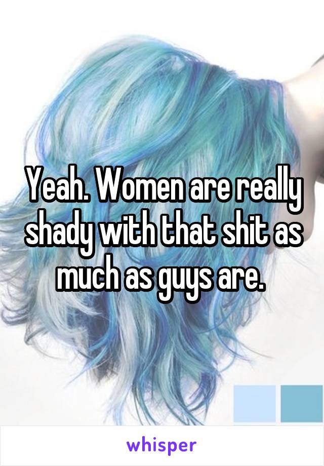 Yeah. Women are really shady with that shit as much as guys are. 
