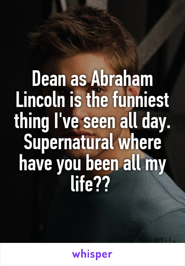 Dean as Abraham Lincoln is the funniest thing I've seen all day. Supernatural where have you been all my life?? 