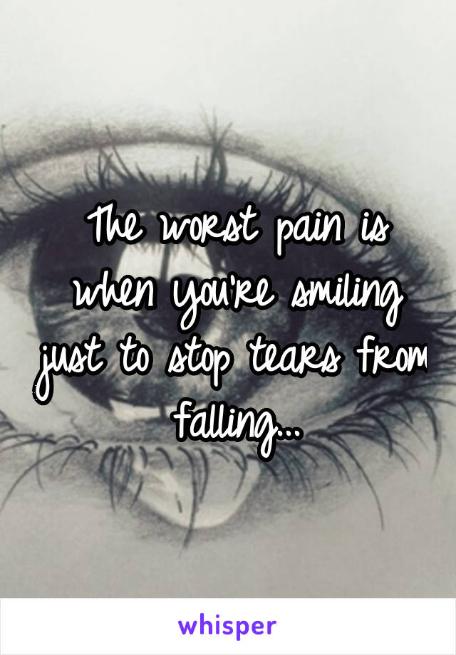 The worst pain is when you're smiling just to stop tears from falling...