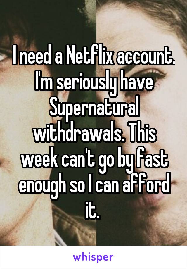 I need a Netflix account. I'm seriously have Supernatural withdrawals. This week can't go by fast enough so I can afford it. 