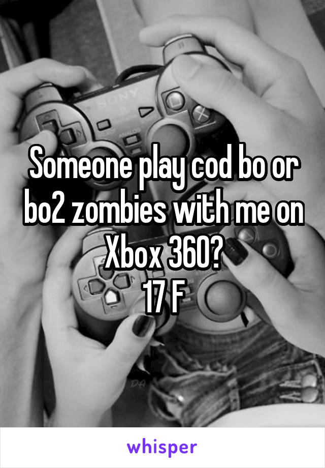 Someone play cod bo or bo2 zombies with me on Xbox 360?
17 F