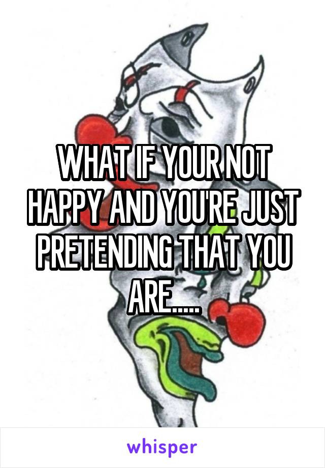 WHAT IF YOUR NOT HAPPY AND YOU'RE JUST PRETENDING THAT YOU ARE.....