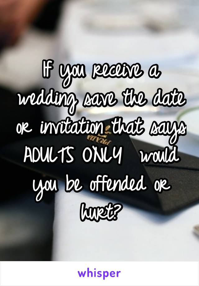 If you receive a wedding save the date or invitation that says ADULTS ONLY  would you be offended or hurt?