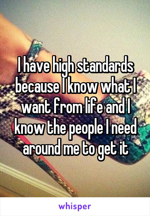 I have high standards because I know what I want from life and I know the people I need around me to get it
