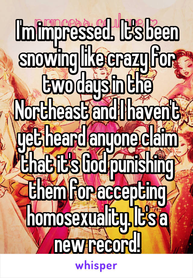I'm impressed.  It's been snowing like crazy for two days in the Northeast and I haven't yet heard anyone claim that it's God punishing them for accepting homosexuality. It's a new record!