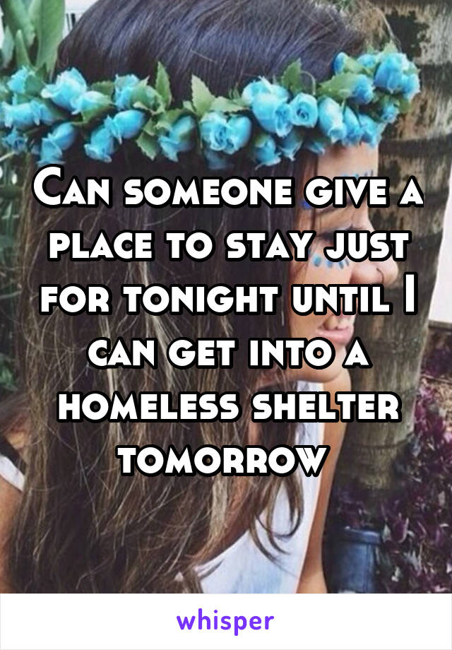 Can someone give a place to stay just for tonight until I can get into a homeless shelter tomorrow 