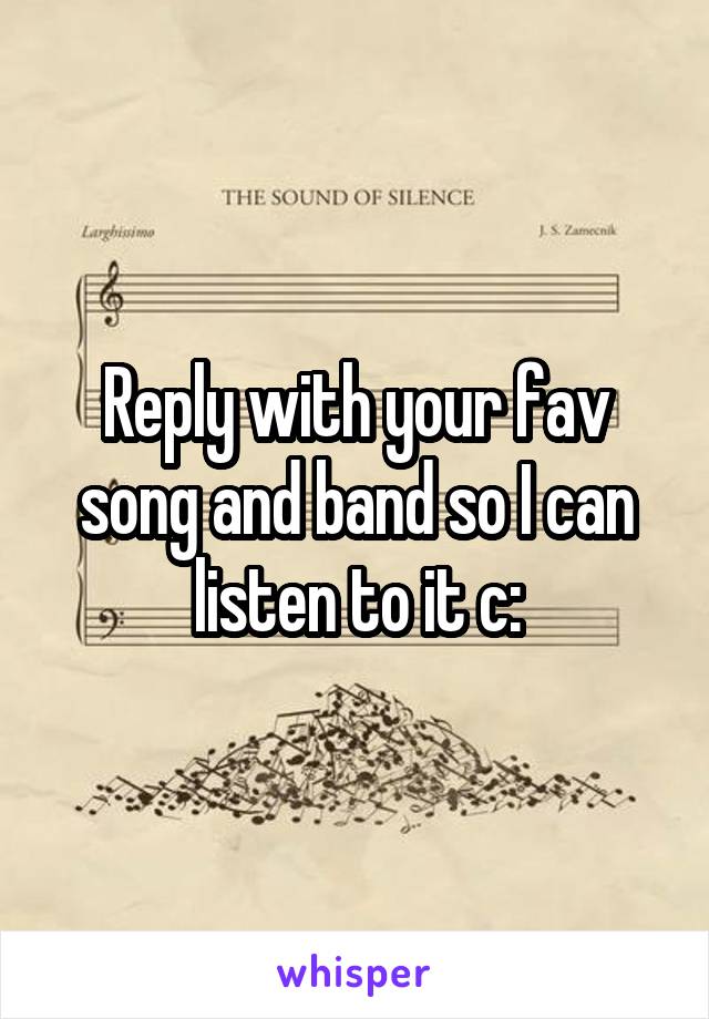 Reply with your fav song and band so I can listen to it c: