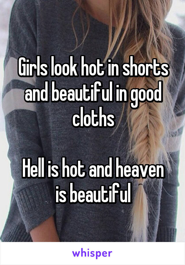 Girls look hot in shorts and beautiful in good cloths

Hell is hot and heaven is beautiful