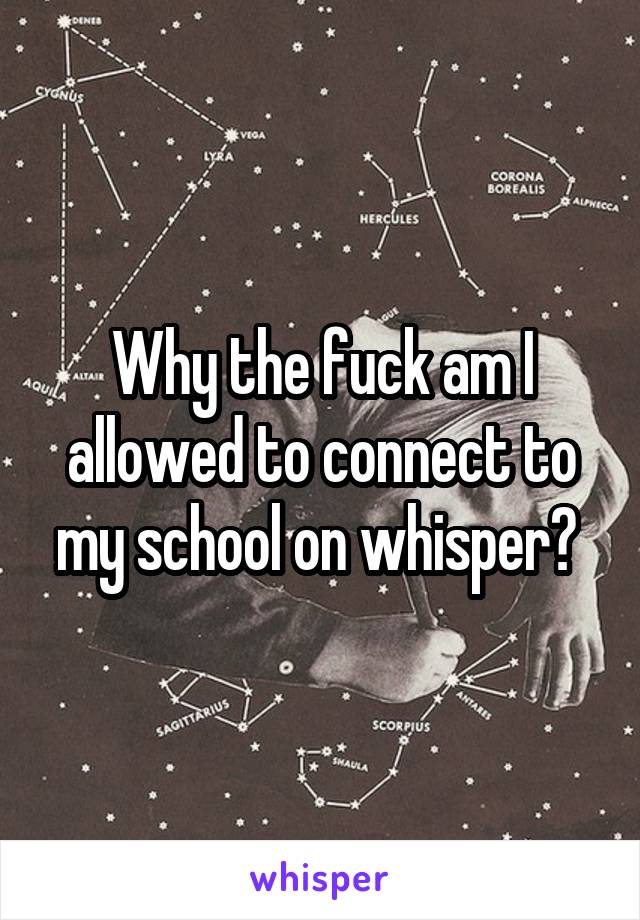 Why the fuck am I allowed to connect to my school on whisper? 