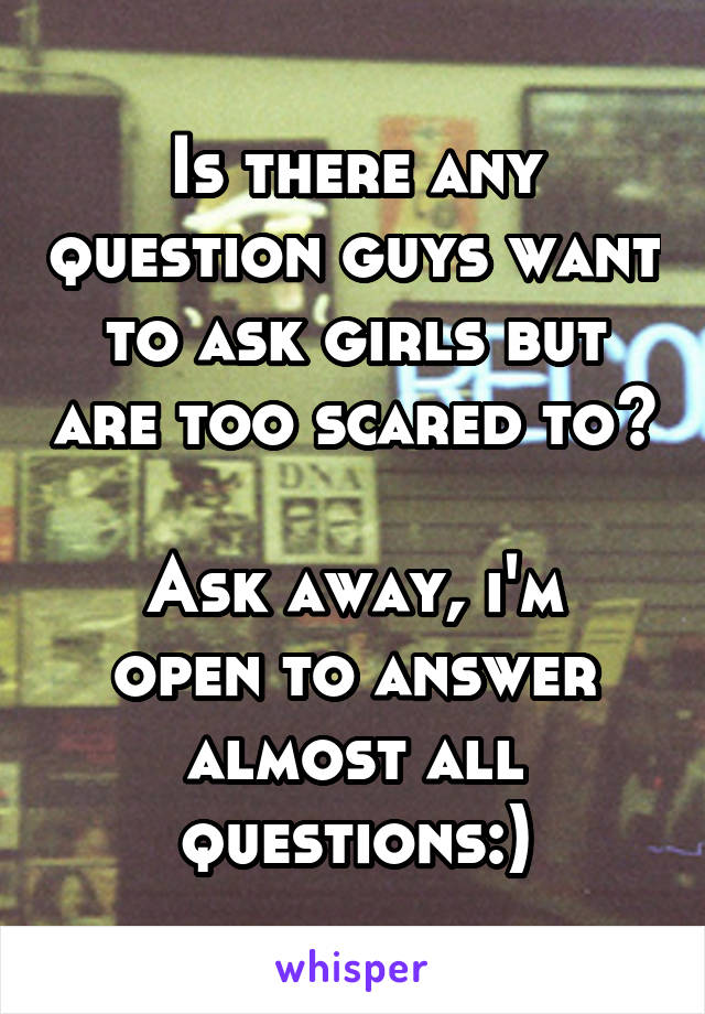 Is there any question guys want to ask girls but are too scared to? 
Ask away, i'm open to answer almost all questions:)