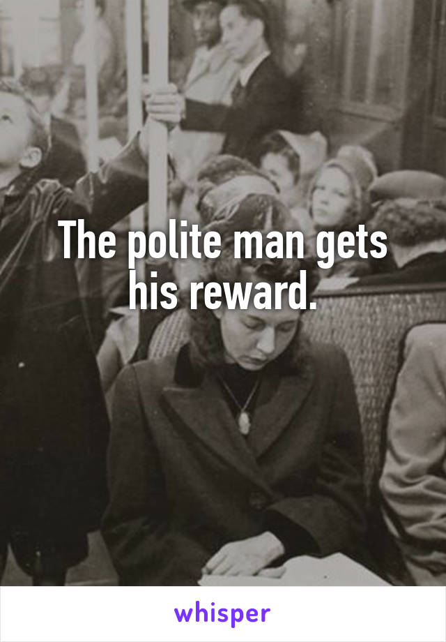 The polite man gets his reward.

