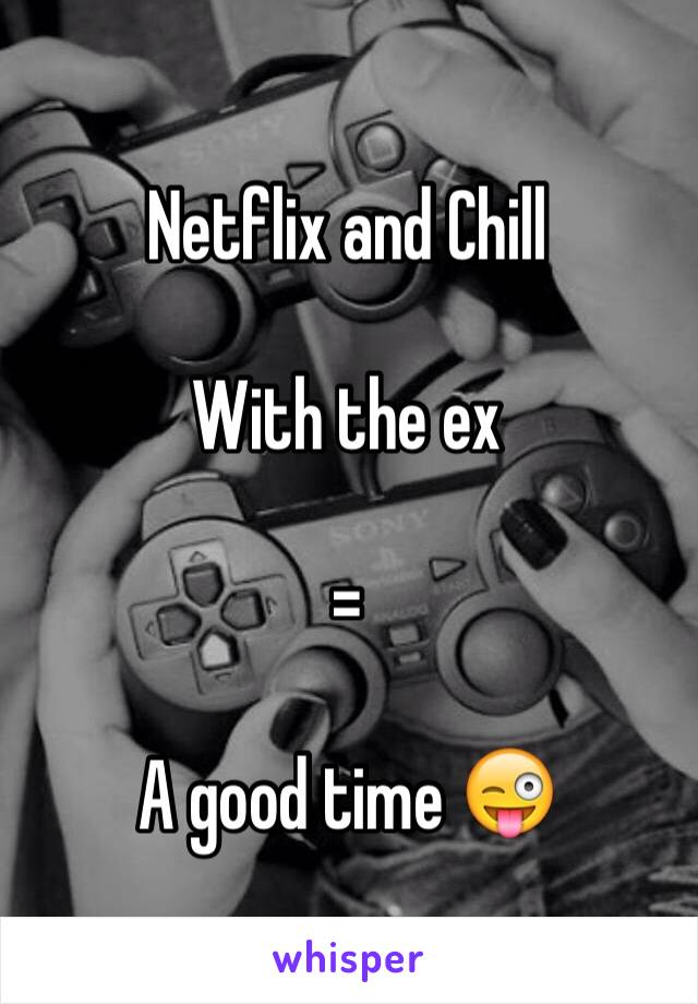 Netflix and Chill

With the ex

=

A good time 😜