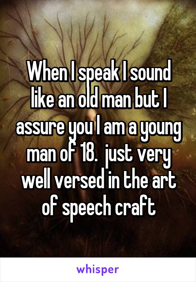 When I speak I sound like an old man but I assure you I am a young man of 18.  just very well versed in the art of speech craft