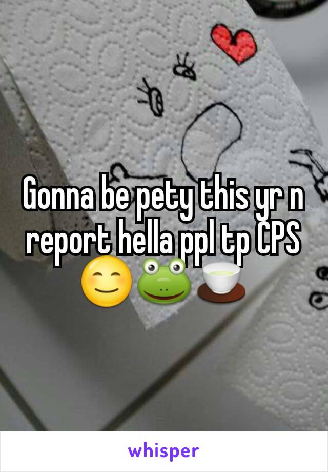 Gonna be pety this yr n report hella ppl tp CPS 😊🐸🍵