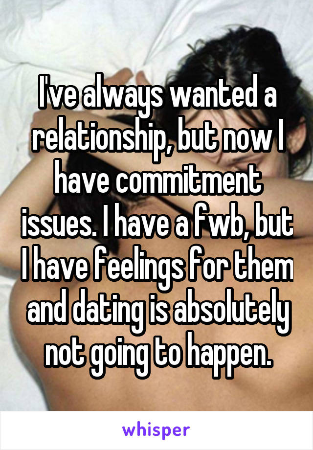 I've always wanted a relationship, but now I have commitment issues. I have a fwb, but I have feelings for them and dating is absolutely not going to happen.
