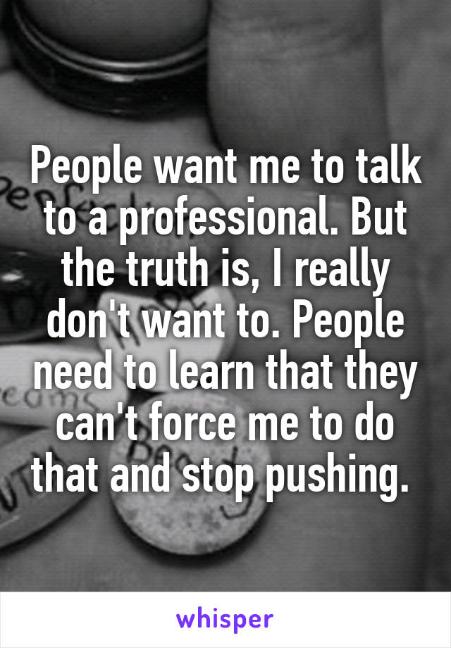People want me to talk to a professional. But the truth is, I really don't want to. People need to learn that they can't force me to do that and stop pushing. 