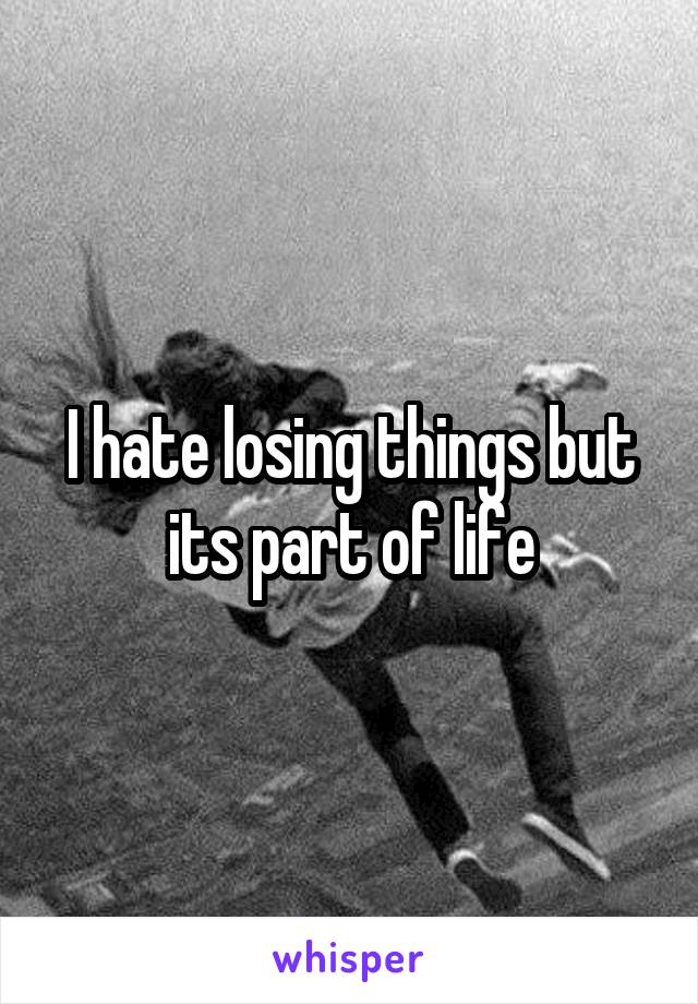 I hate losing things but its part of life