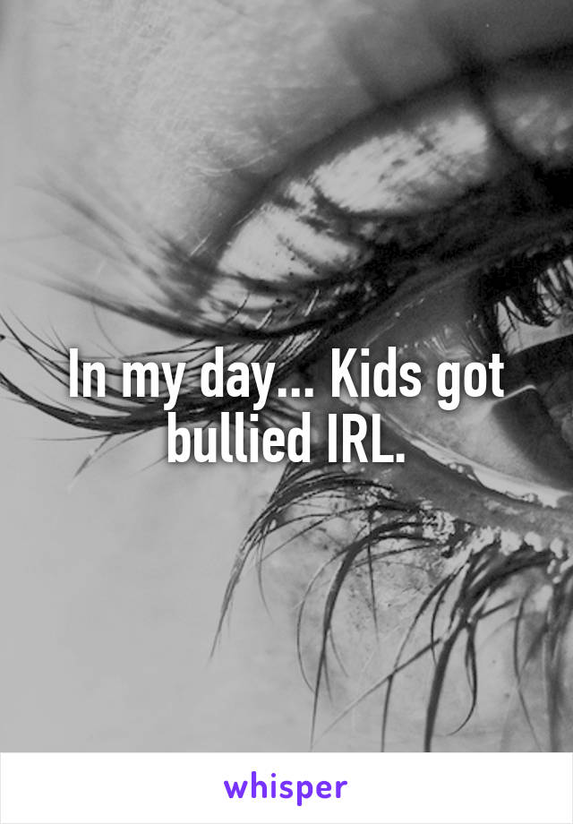 In my day... Kids got bullied IRL.