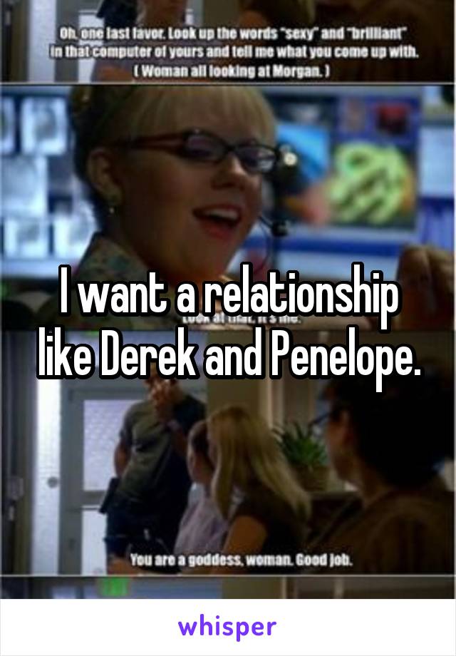 I want a relationship like Derek and Penelope.