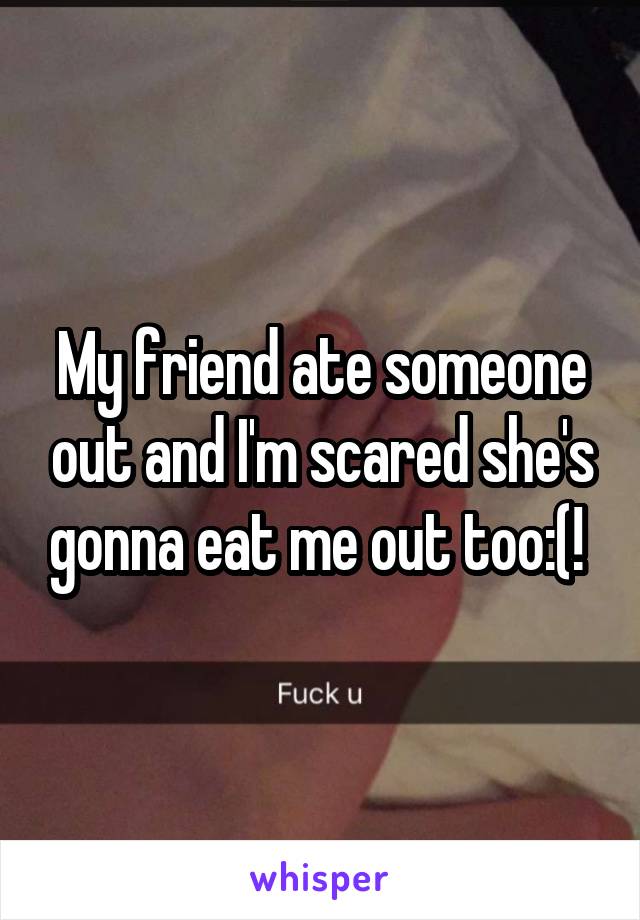 My friend ate someone out and I'm scared she's gonna eat me out too:(! 