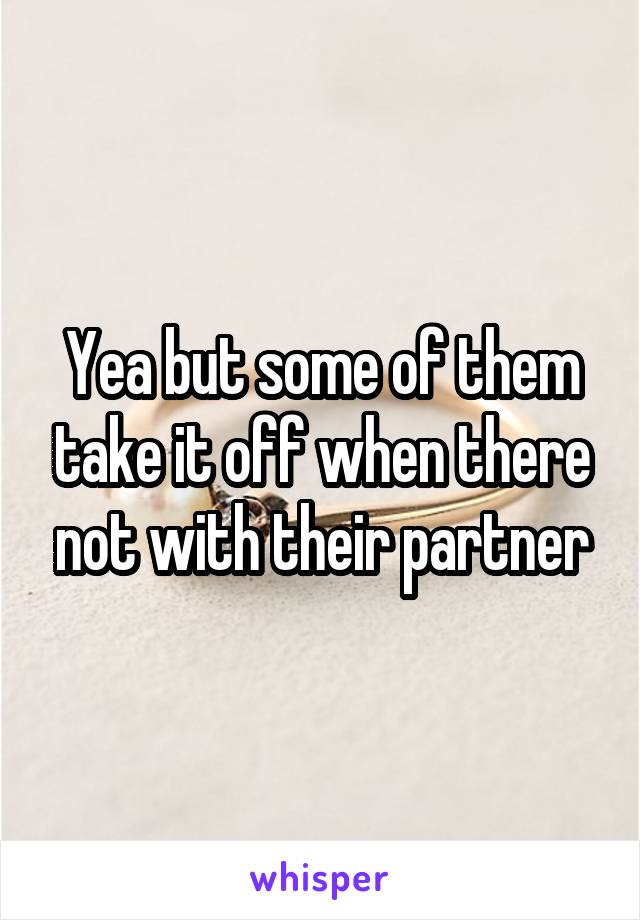 Yea but some of them take it off when there not with their partner