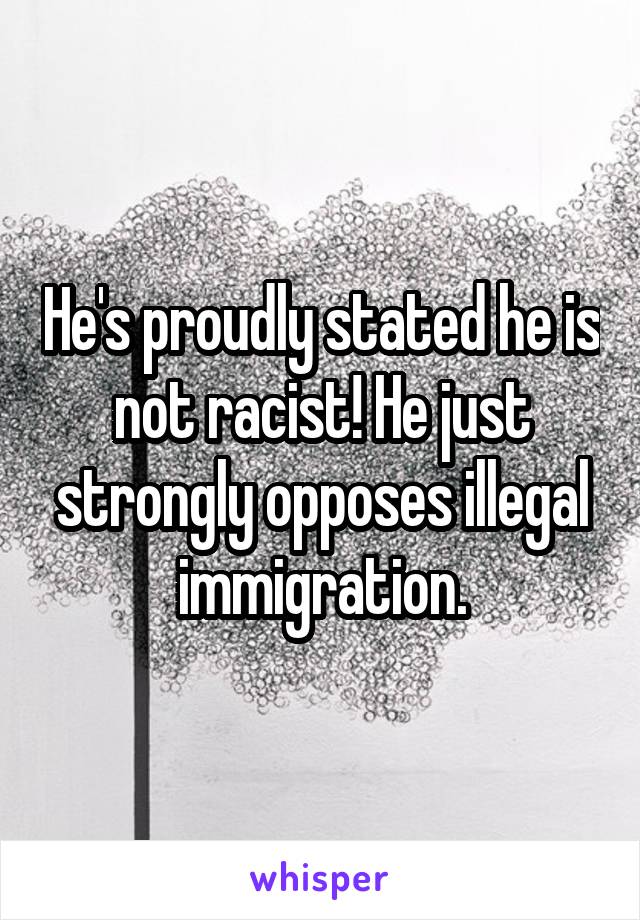 He's proudly stated he is not racist! He just strongly opposes illegal immigration.