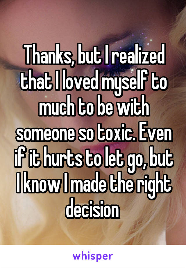 Thanks, but I realized that I loved myself to much to be with someone so toxic. Even if it hurts to let go, but I know I made the right decision 