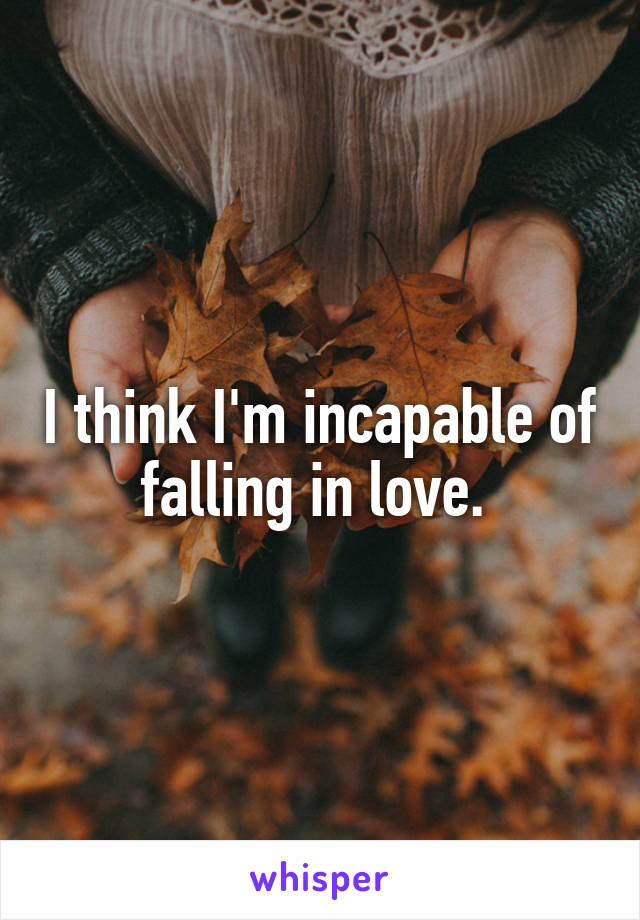 I think I'm incapable of falling in love. 