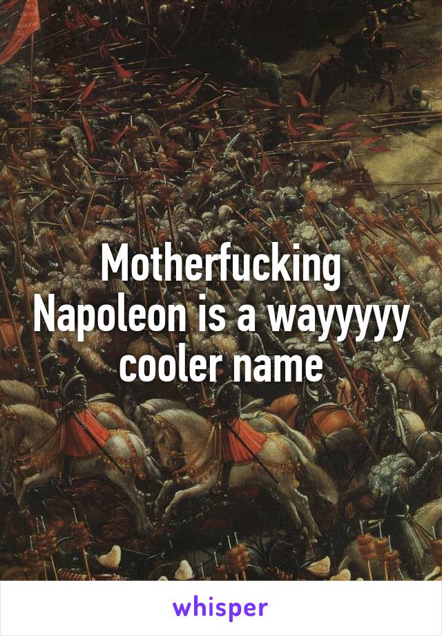 Motherfucking Napoleon is a wayyyyy cooler name