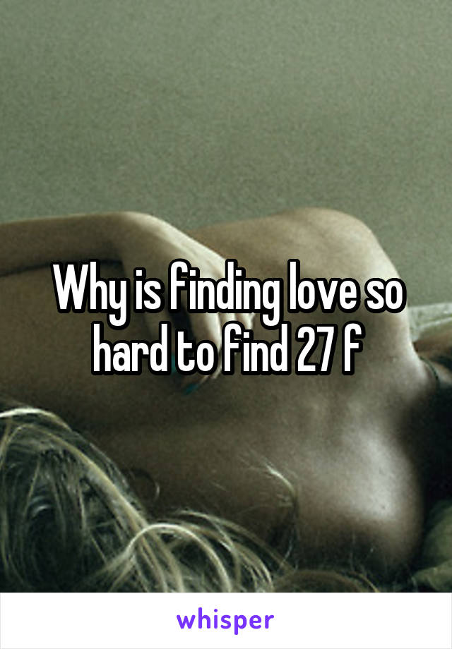 Why is finding love so hard to find 27 f