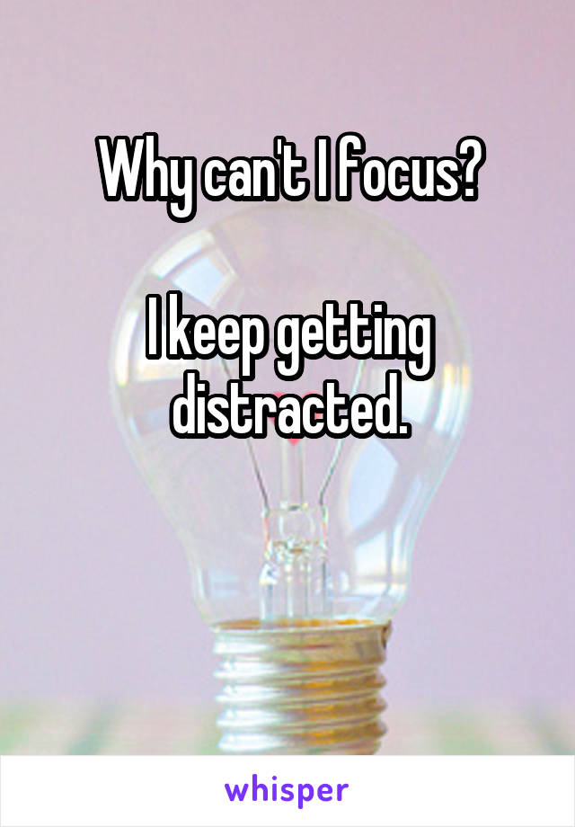 Why can't I focus?

I keep getting distracted.


