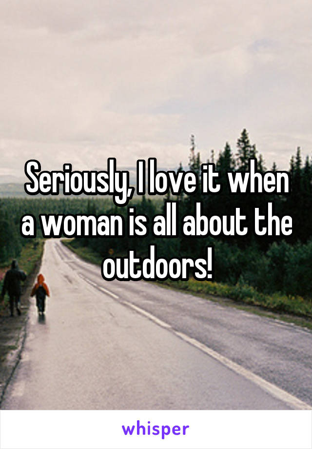 Seriously, I love it when a woman is all about the outdoors!