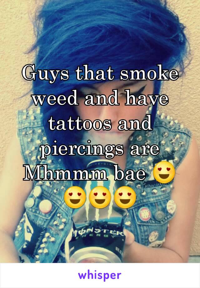 Guys that smoke weed and have tattoos and piercings are Mhmmm bae 😍😍😍😍