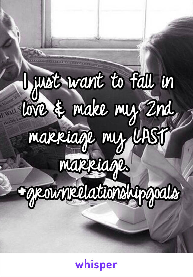 I just want to fall in love & make my 2nd marriage my LAST marriage. 
#grownrelationshipgoals