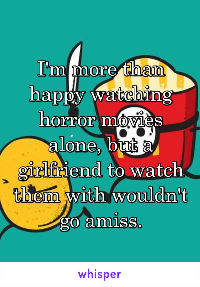 I'm more than happy watching horror movies alone, but a girlfriend to watch them with wouldn't go amiss.