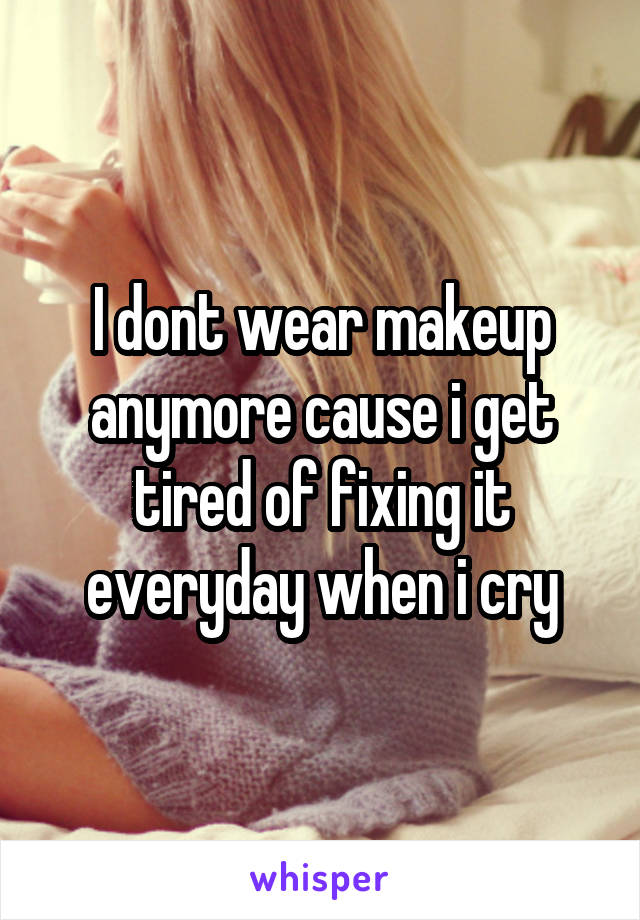 I dont wear makeup anymore cause i get tired of fixing it everyday when i cry