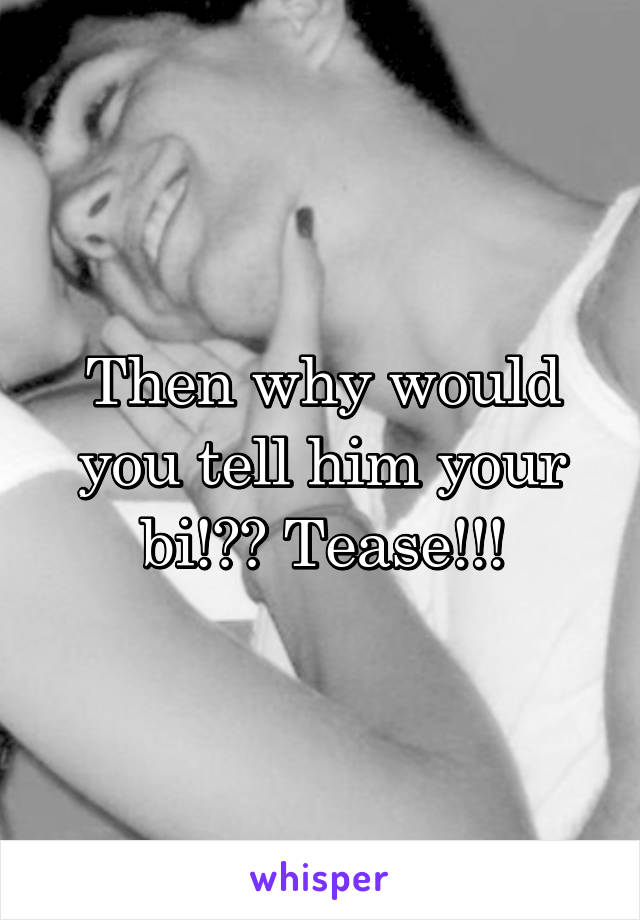 Then why would you tell him your bi!?? Tease!!!