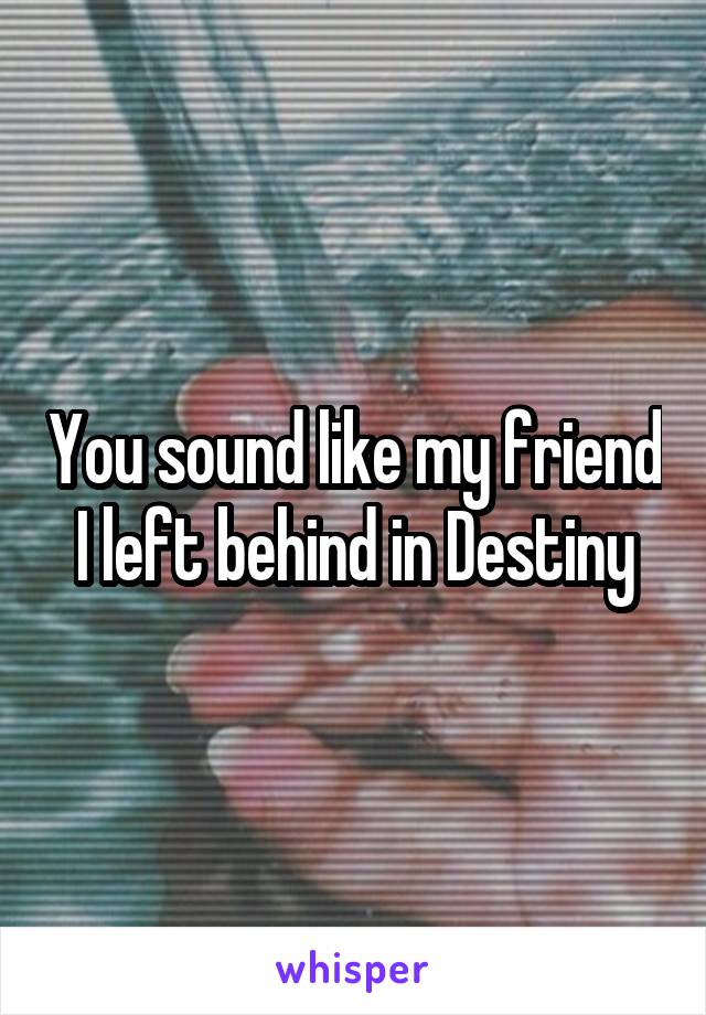 You sound like my friend I left behind in Destiny